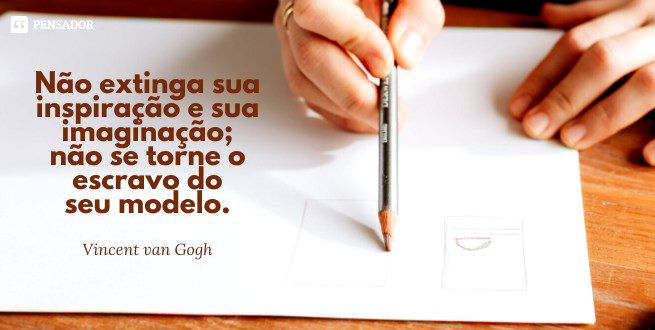 Não extinga sua inspiração e sua imaginação; não se torne o escravo do seu modelo.  Vincent van Gogh