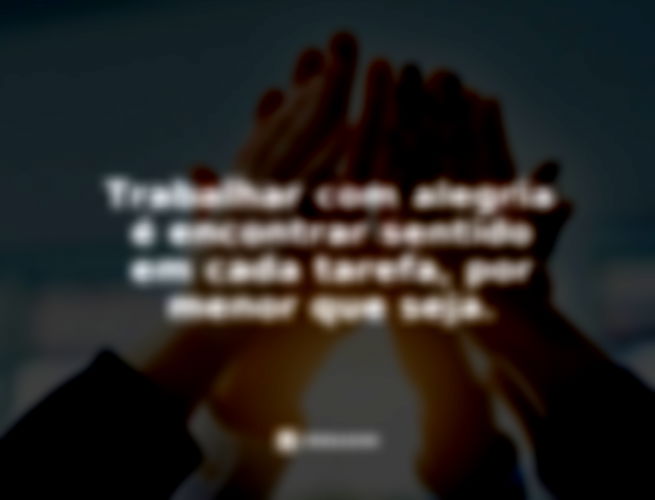 Trabalhar com alegria é encontrar sentido em cada tarefa, por menor que seja.