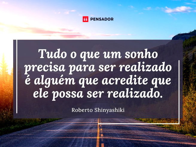 Tudo o que um sonho precisa para ser realizado é alguém que acredite que ele possa ser realizado.