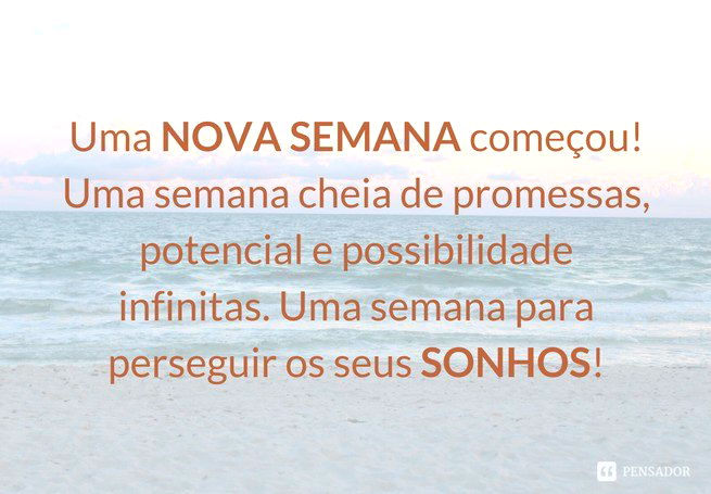 Uma nova semana começou! Uma semana cheia de promessas, potencial e possibilidade infinitas. Uma semana para perseguir os seus sonhos!