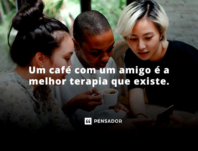 Um café com um amigo é a melhor terapia que existe.