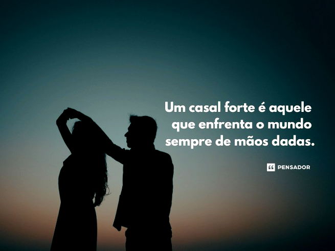 Um casal forte é aquele que enfrenta o mundo sempre de mãos dadas.