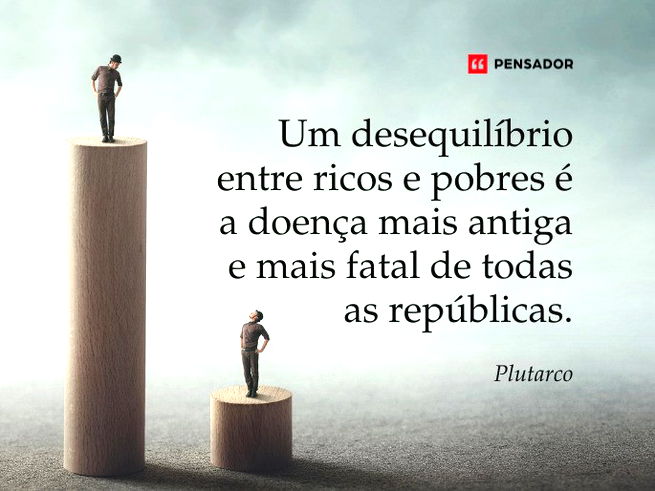 Um desequilíbrio entre ricos e pobres é a doença mais antiga e mais fatal de todas as repúblicas.  Plutarco