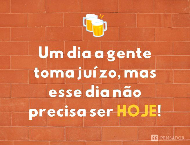 Um dia a gente toma juízo, mas esse dia não precisa ser hoje.