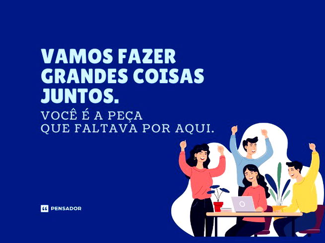Vamos fazer grandes coisas juntos. Você é a peça que faltava por aqui. 