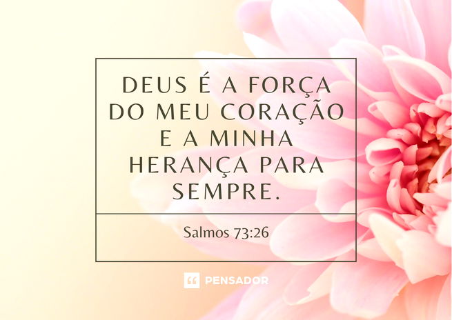 Deus é a força do meu coração e a minha herança para sempre.  Salmos 73:26