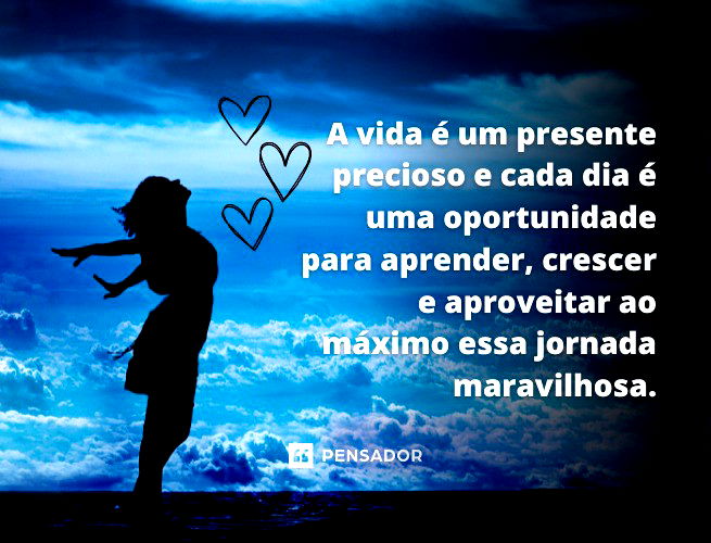 A vida é um presente precioso e cada dia é uma oportunidade para aprender, crescer e aproveitar ao máximo essa jornada maravilhosa.