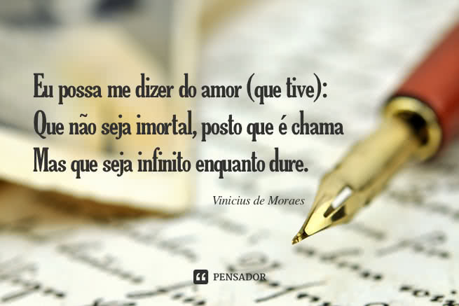 Eu possa me dizer do amor (que tive): Que não seja imortal, posto que é chama Mas que seja infinito enquanto dure.