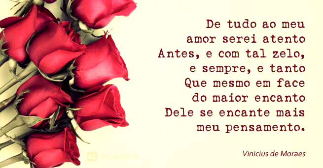 De tudo ao meu amor serei atento. Antes, e com tal zelo, e sempre, e tanto que mesmo em face do maior encanto dele se encante mais meu pensamento. Vinicius de Moraes