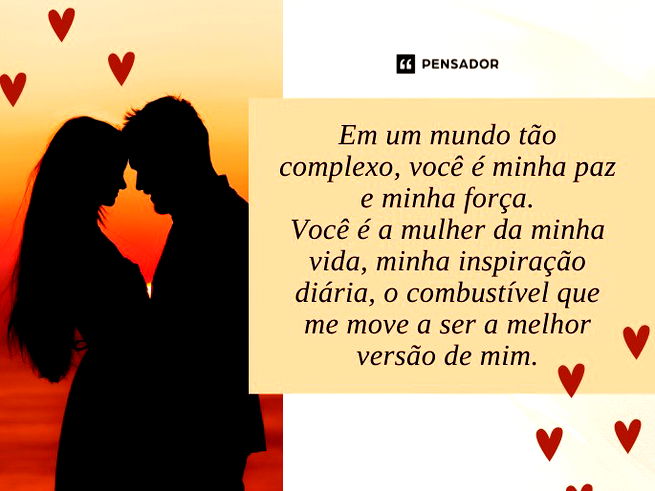 Em um mundo tão complexo, você é minha paz e minha força. Você é a mulher da minha vida, minha inspiração diária, o combustível que me move a ser a melhor versão de mim.
