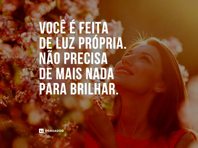 Você é feita de luz própria. Não precisa de mais nada para brilhar. 