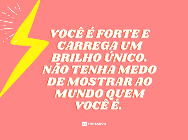 Você é forte e carrega um brilho único. Não tenha medo de mostrar ao mundo quem você é. 