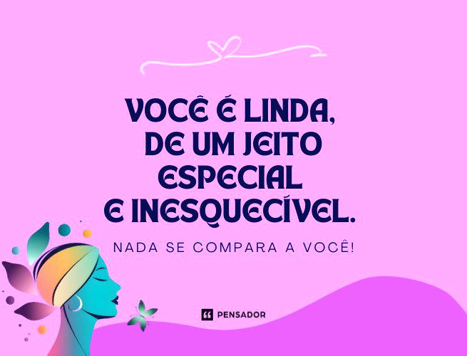 Você é linda, de um jeito especial e inesquecível. Nada se compara a você!