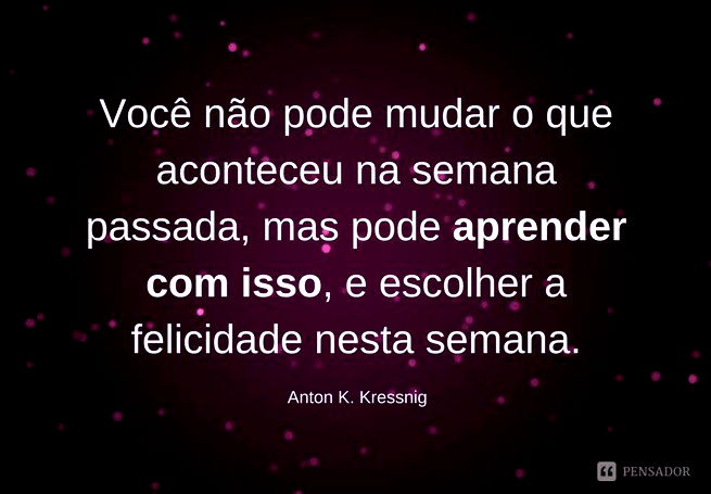 Você não pode mudar o que aconteceu na semana passada, mas pode aprender com isso, e escolher a felicidade nesta semana. Anton K. Kressnig