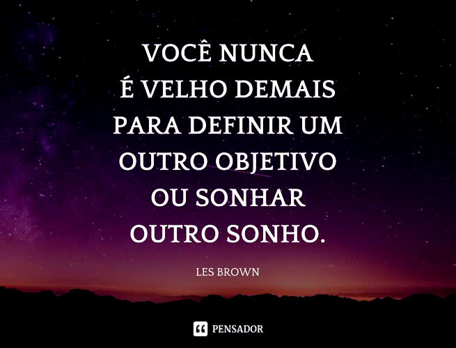 Você nunca é velho demais para definir um outro objetivo ou sonhar outro sonho. Les Brown