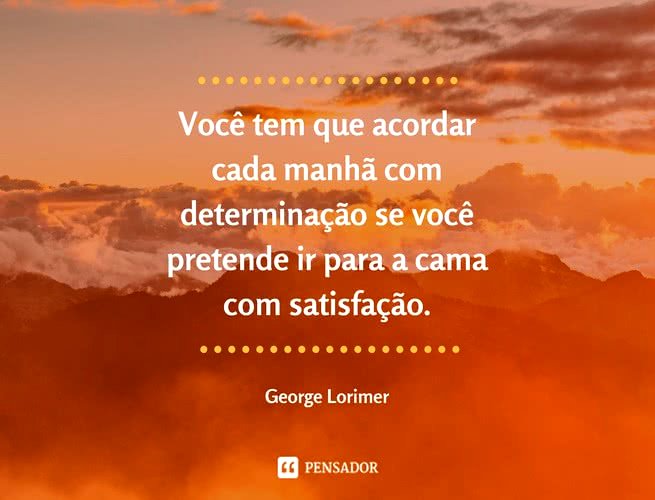 Você tem que acordar cada manhã com determinação se você pretende ir para a cama com satisfação. George Lorimer