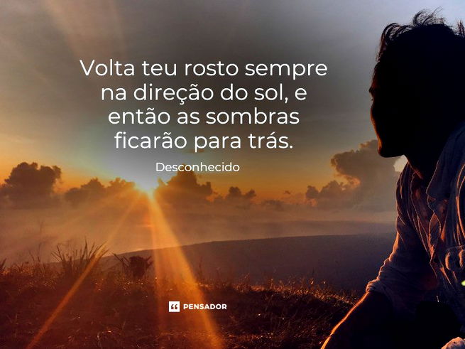 Volta teu rosto sempre na direção do sol, e então as sombras ficarão para trás.