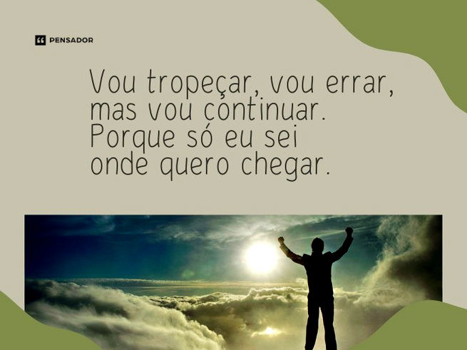 Vou tropeçar, vou errar, mas vou continuar. Porque só eu sei onde quero chegar. 