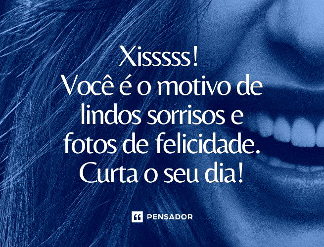 Xisssss! Você é o motivo de lindos sorrisos e fotos de felicidade. Curta o seu dia!
